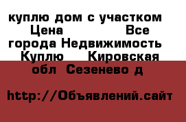 куплю дом с участком › Цена ­ 300 000 - Все города Недвижимость » Куплю   . Кировская обл.,Сезенево д.